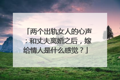两个出轨女人的心声：和丈夫离婚之后，嫁给情人是什么感觉？