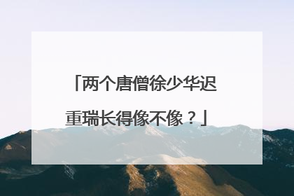 两个唐僧徐少华迟重瑞长得像不像？