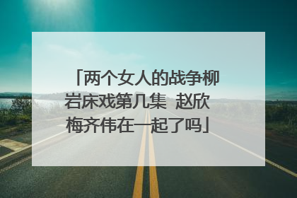 两个女人的战争柳岩床戏第几集 赵欣梅齐伟在一起了吗