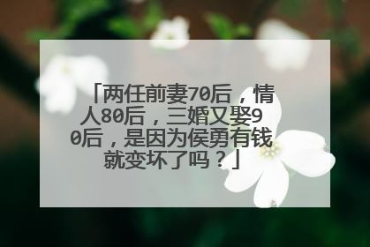 两任前妻70后，情人80后，三婚又娶90后，是因为侯勇有钱就变坏了吗？