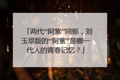 两代“阿紫”同框，刘玉翠版的“阿紫”是哪一代人的青春记忆？