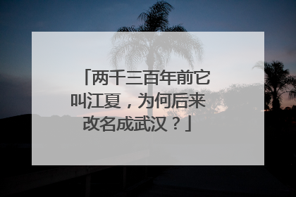 两千三百年前它叫江夏,为何后来改名成武汉?