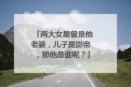 两大女星曾是他老婆，儿子是影帝，那他是谁呢？