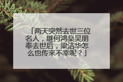 两天突然去世三位名人，继何鸿燊吴朋奉去世后，梁洁华怎么也传来不幸呢？