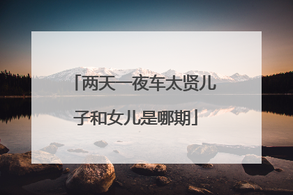 两天一夜车太贤儿子和女儿是哪期