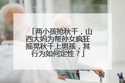 两小孩抢秋千，山西大妈为帮孙女疯狂摇晃秋千上男孩，其行为如何定性？