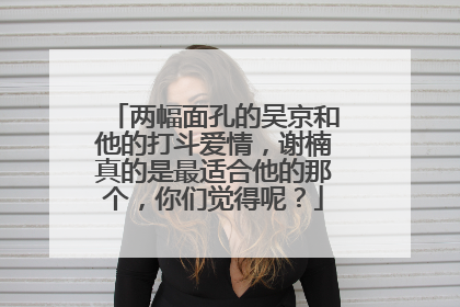 两幅面孔的吴京和他的打斗爱情,谢楠真的是最适合他的那个,你们觉得呢?