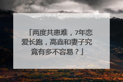 两度共患难,7年恋爱长跑,高鑫和妻子究竟有多不容易?