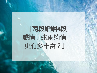 两段婚姻4段感情，张雨绮情史有多丰富？