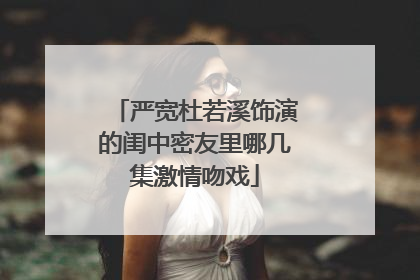 严宽杜若溪饰演的闺中密友里哪几集激情吻戏