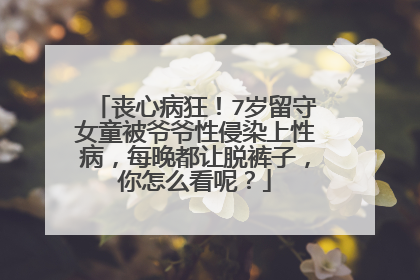 丧心病狂!7岁留守女童被爷爷性侵染上性病,每晚都让脱裤子,你怎么看呢?