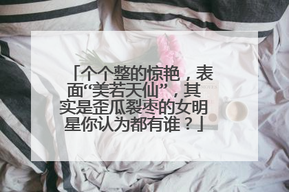 个个整的惊艳,表面“美若天仙”,其实是歪瓜裂枣的女明星你认为都有谁?