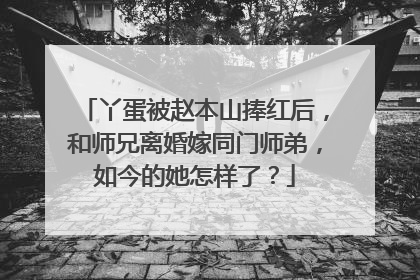 丫蛋被赵本山捧红后，和师兄离婚嫁同门师弟，如今的她怎样了？