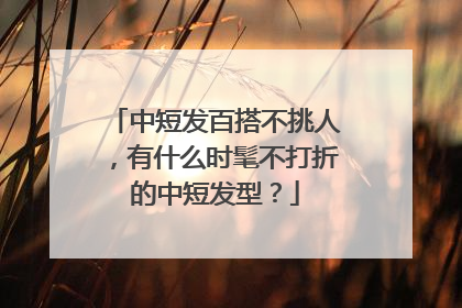中短发百搭不挑人,有什么时髦不打折的中短发型?
