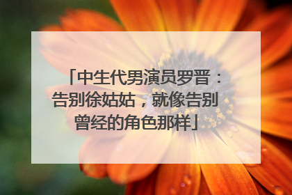 中生代男演员罗晋：告别徐姑姑，就像告别曾经的角色那样