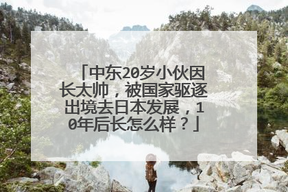 中东20岁小伙因长太帅，被国家驱逐出境去日本发展，10年后长怎么样？
