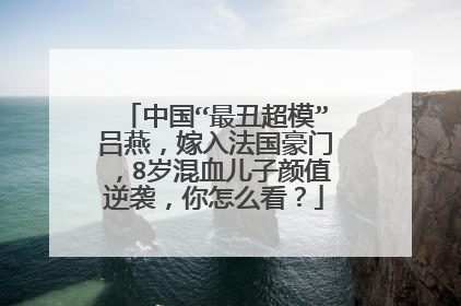 中国“最丑超模”吕燕，嫁入法国豪门，8岁混血儿子颜值逆袭，你怎么看？