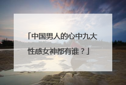 中国男人的心中九大性感女神都有谁?