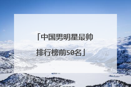 中国男明星最帅排行榜前50名