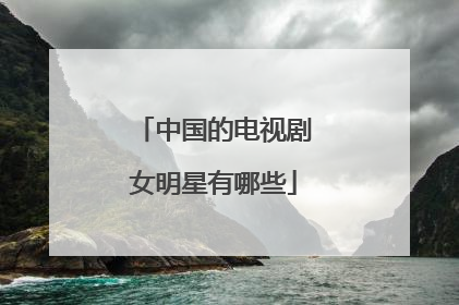 中国的电视剧女明星有哪些