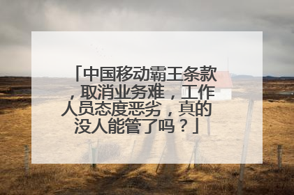 中国移动霸王条款，取消业务难，工作人员态度恶劣，真的没人能管了吗？