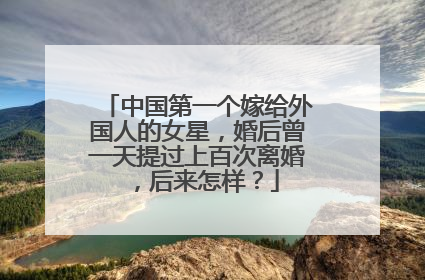 中国第一个嫁给外国人的女星,婚后曾一天提过上百次离婚,后来怎样?
