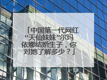中国第一代网红“天仙妹妹”尔玛依娜结婚生子，你对她了解多少？