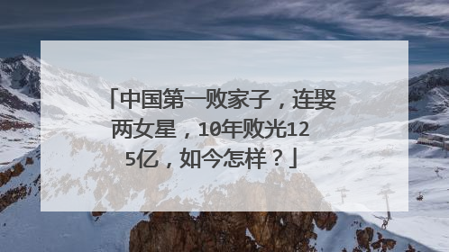 中国第一败家子，连娶两女星，10年败光125亿，如今怎样？