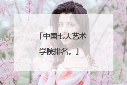 中国七大艺术学院排名。