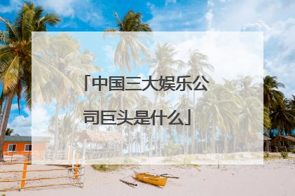 中国三大娱乐公司巨头是什么