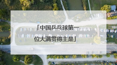 中国乒乓球第一位大满贯得主是