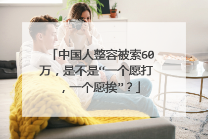 中国人整容被索60万，是不是“一个愿打，一个愿挨”？