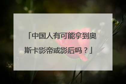 中国人有可能拿到奥斯卡影帝或影后吗？