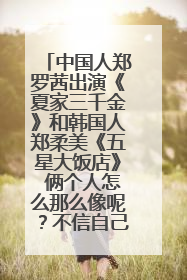 中国人郑罗茜出演《夏家三千金》和韩国人郑柔美《五星大饭店》 俩个人怎么那么像呢？不信自己百度下图片。