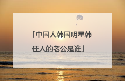 中国人韩国明星韩佳人的老公是谁