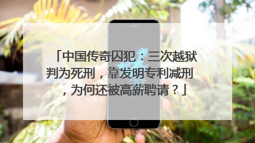 中国传奇囚犯：三次越狱判为死刑，靠发明专利减刑，为何还被高薪聘请？