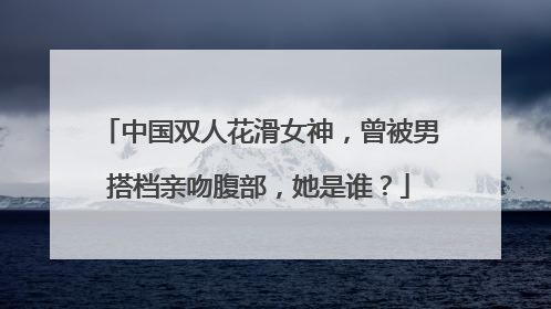 中国双人花滑女神，曾被男搭档亲吻腹部，她是谁？