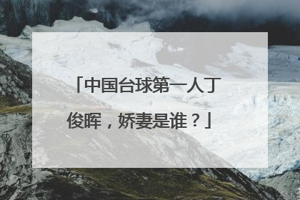 中国台球第一人丁俊晖,娇妻是谁?