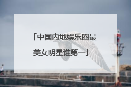 中国内地娱乐圈最美女明星谁第一
