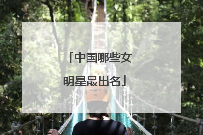 中国哪些女明星最出名