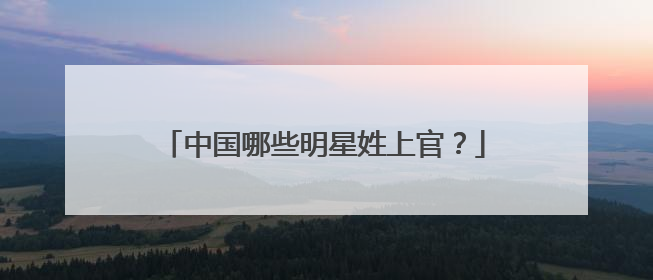 中国哪些明星姓上官？