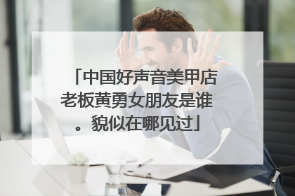 中国好声音美甲店老板黄勇女朋友是谁。貌似在哪见过