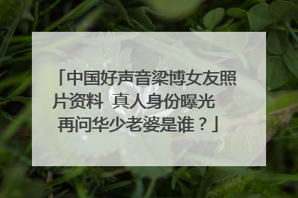 中国好声音梁博女友照片资料 真人身份曝光 再问华少老婆是谁?