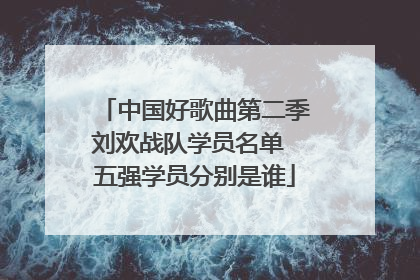 中国好歌曲第二季刘欢战队学员名单 五强学员分别是谁