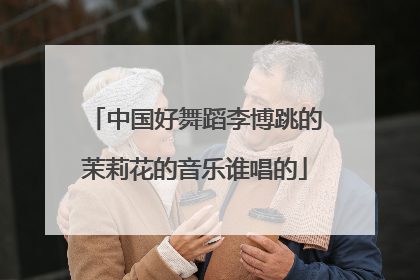 中国好舞蹈李博跳的茉莉花的音乐谁唱的