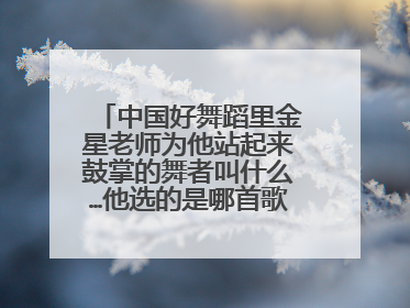 中国好舞蹈里金星老师为他站起来鼓掌的舞者叫什么…他选的是哪首歌…什么北京…
