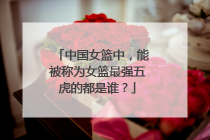 中国女篮中，能被称为女篮最强五虎的都是谁？