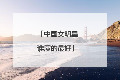 中国女明星谁演的最好