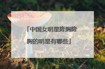 中国女明星隆胸隆胸的明星有哪些
