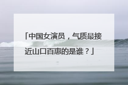 中国女演员，气质最接近山口百惠的是谁？